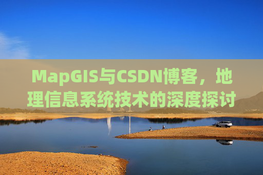 MapGIS与CSDN博客,地理信息系统技术的深度探讨