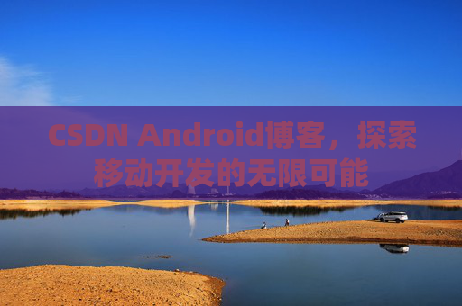 CSDN Android博客，探索移动开发的无限可能